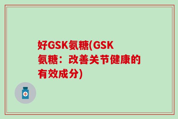 好GSK氨糖(GSK氨糖:改善关节健康的有效成分) 好GSK氨糖(GSK氨糖:改善关节健康的有效成分)