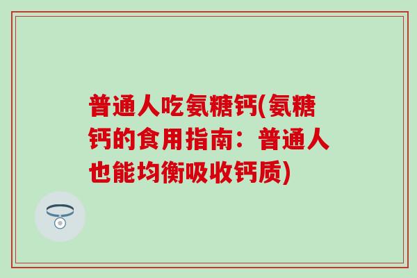 普通人吃氨糖钙(氨糖钙的食用指南：普通人也能均衡吸收钙质)