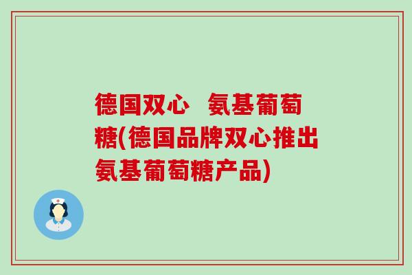 德国双心  氨基葡萄糖(德国品牌双心推出氨基葡萄糖产品)