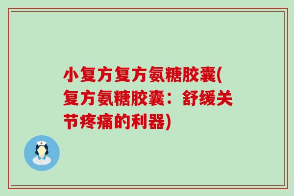 小复方复方氨糖胶囊(复方氨糖胶囊:舒缓关节的利器) 小复方复方氨糖胶囊(复方氨糖胶囊:舒缓关节的利器)