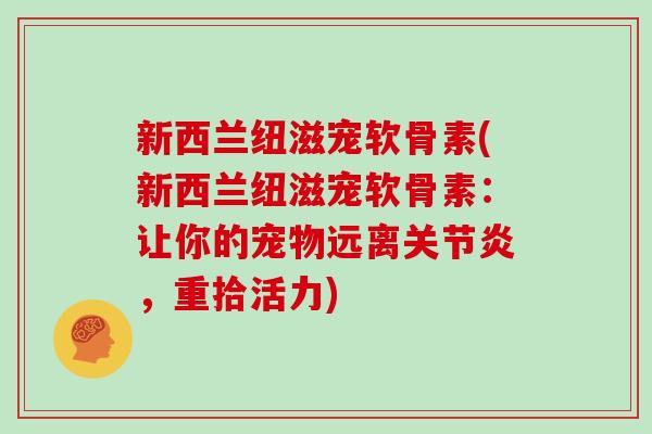 新西兰纽滋宠软骨素(新西兰纽滋宠软骨素:让你的宠物远离,重拾活力) 新西兰纽滋宠软骨素(新西兰纽滋宠软骨素:让你的宠物远离,重拾活力)