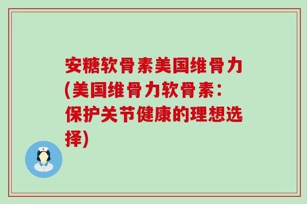安糖软骨素美国维骨力(美国维骨力软骨素：保护关节健康的理想选择)