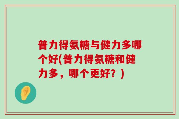 普力得氨糖与健力多哪个好(普力得氨糖和健力多，哪个更好？)