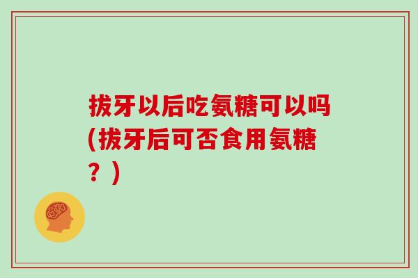 拔牙以后吃氨糖可以吗(拔牙后可否食用氨糖？)