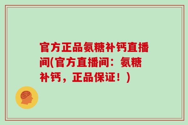 官方正品氨糖补钙直播间(官方直播间：氨糖补钙，正品保证！)