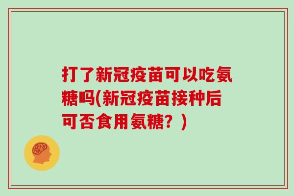 打了新冠疫苗可以吃氨糖吗(新冠疫苗接种后可否食用氨糖?) 打了新冠疫苗可以吃氨糖吗(新冠疫苗接种后可否食用氨糖?)