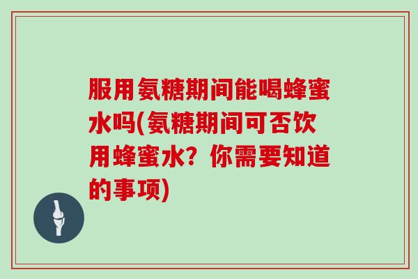 服用氨糖期间能喝蜂蜜水吗(氨糖期间可否饮用蜂蜜水?你需要知道的事项) 服用氨糖期间能喝蜂蜜水吗(氨糖期间可否饮用蜂蜜水?你需要知道的事项)