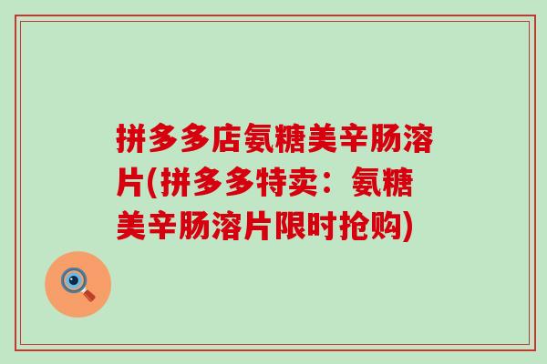 拼多多店氨糖美辛肠溶片(拼多多特卖:氨糖美辛肠溶片限时抢购) 拼多多店氨糖美辛肠溶片(拼多多特卖:氨糖美辛肠溶片限时抢购)