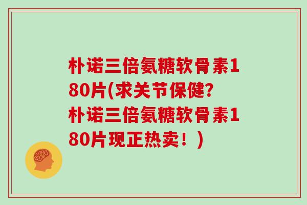 朴诺三倍氨糖软骨素180片(求关节保健?朴诺三倍氨糖软骨素180片现正热卖!) 朴诺三倍氨糖软骨素180片(求关节保健?朴诺三倍氨糖软骨素180片现正热卖!)