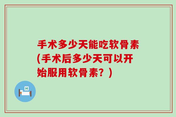 手术多少天能吃软骨素(手术后多少天可以开始服用软骨素?) 手术多少天能吃软骨素(手术后多少天可以开始服用软骨素?)