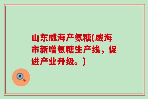 山东威海产氨糖(威海市新增氨糖生产线，促进产业升级。)