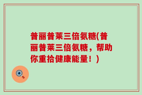 普丽普莱三倍氨糖(普丽普莱三倍氨糖，帮助你重拾健康能量！)
