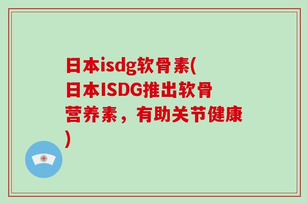 日本isdg软骨素(日本ISDG推出软骨营养素，有助关节健康)