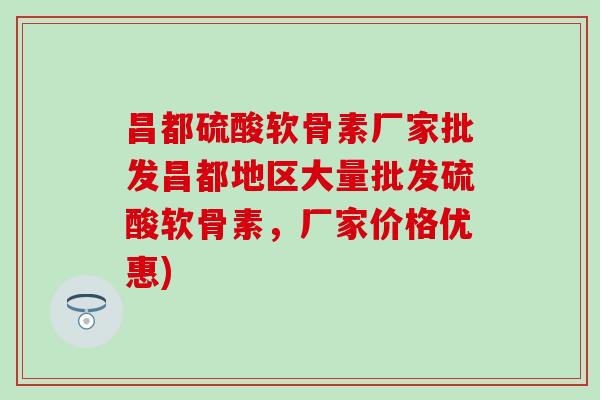 昌都硫酸软骨素厂家批发昌都地区大量批发硫酸软骨素,厂家价格优惠) 昌都硫酸软骨素厂家批发昌都地区大量批发硫酸软骨素,厂家价格优惠)