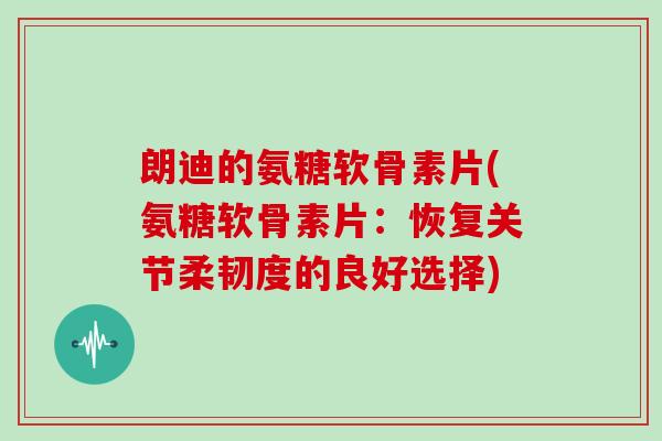 朗迪的氨糖软骨素片(氨糖软骨素片：恢复关节柔韧度的良好选择)