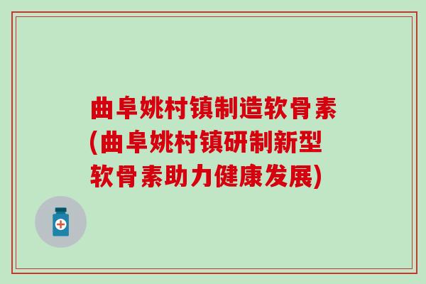 曲阜姚村镇制造软骨素(曲阜姚村镇研制新型软骨素助力健康发展)