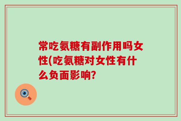 常吃氨糖有副作用吗女性(吃氨糖对女性有什么负面影响? 常吃氨糖有副作用吗女性(吃氨糖对女性有什么负面影响?