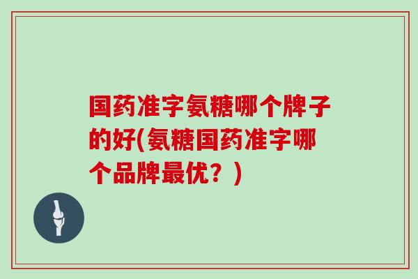国药准字氨糖哪个牌子的好(氨糖国药准字哪个品牌优？)