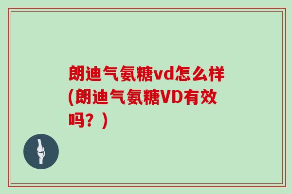 朗迪气氨糖vd怎么样(朗迪气氨糖VD有效吗？)