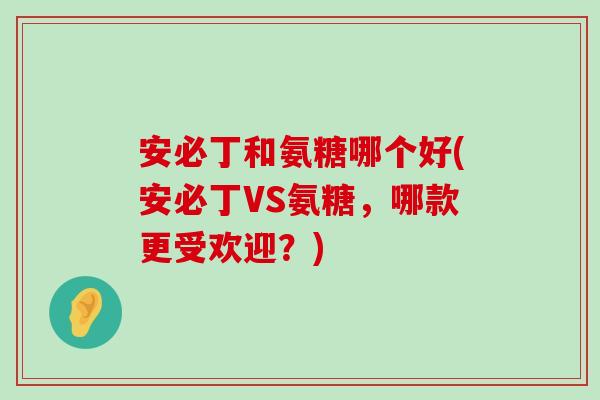 安必丁和氨糖哪个好(安必丁VS氨糖,哪款更受欢迎?) 安必丁和氨糖哪个好(安必丁VS氨糖,哪款更受欢迎?)