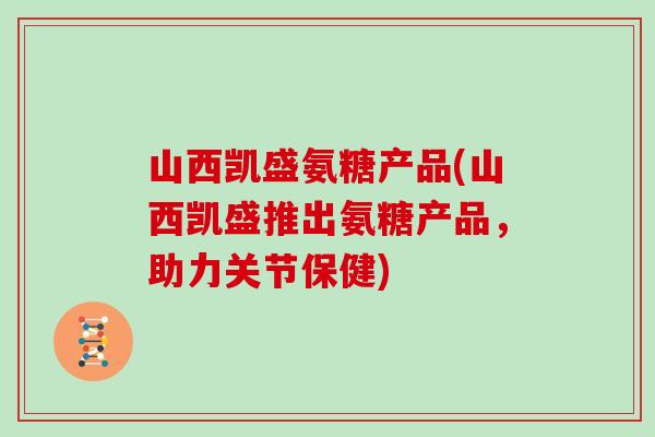 山西凯盛氨糖产品(山西凯盛推出氨糖产品，助力关节保健)