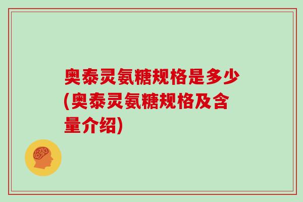奥泰灵氨糖规格是多少(奥泰灵氨糖规格及含量介绍)