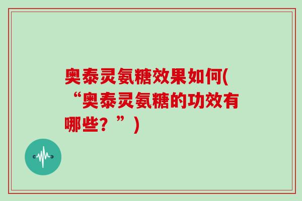 奥泰灵氨糖效果如何(“奥泰灵氨糖的功效有哪些？”)