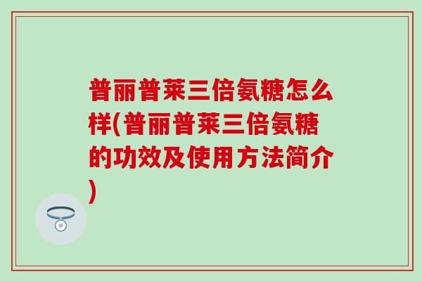 普丽普莱三倍氨糖怎么样(普丽普莱三倍氨糖的功效及使用方法简介) 普丽普莱三倍氨糖怎么样(普丽普莱三倍氨糖的功效及使用方法简介)