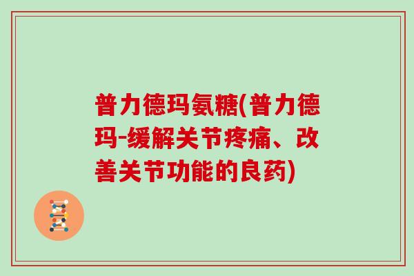 普力德玛氨糖(普力德玛-缓解关节、改善关节功能的良药) 普力德玛氨糖(普力德玛-缓解关节、改善关节功能的良药)