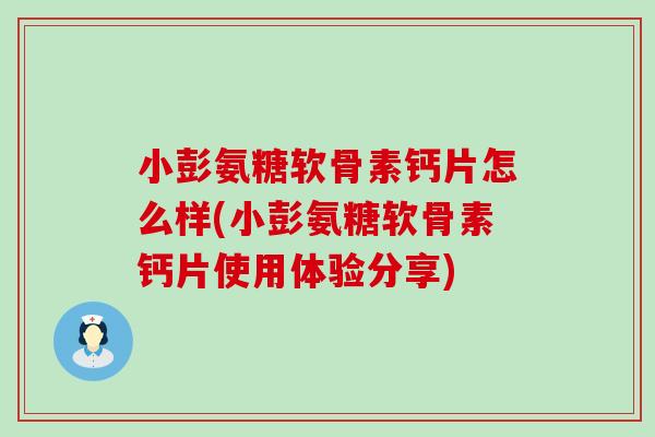小彭氨糖软骨素钙片怎么样(小彭氨糖软骨素钙片使用体验分享)