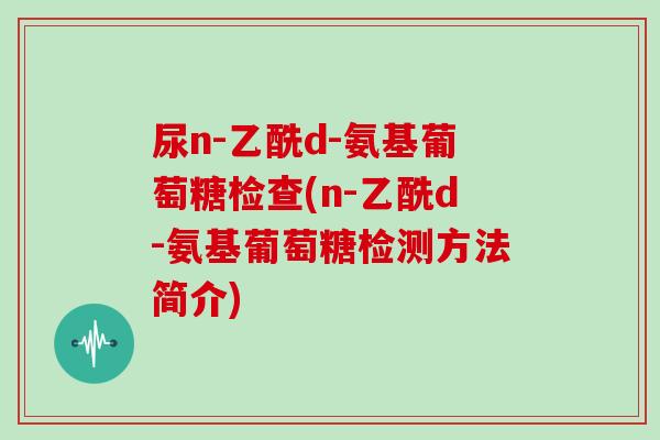 尿n-乙酰d-氨基葡萄糖检查(n-乙酰d-氨基葡萄糖检测方法简介)