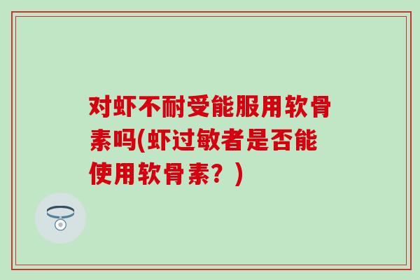 对虾不耐受能服用软骨素吗(虾者是否能使用软骨素？)