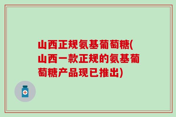山西正规氨基葡萄糖(山西一款正规的氨基葡萄糖产品现已推出) 山西正规氨基葡萄糖(山西一款正规的氨基葡萄糖产品现已推出)