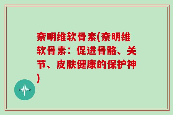 奈明维软骨素(奈明维软骨素:促进骨骼、关节、健康的保护神) 奈明维软骨素(奈明维软骨素:促进骨骼、关节、健康的保护神)