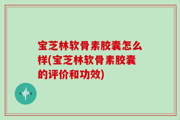 宝芝林软骨素胶囊怎么样(宝芝林软骨素胶囊的评价和功效) 宝芝林软骨素胶囊怎么样(宝芝林软骨素胶囊的评价和功效)