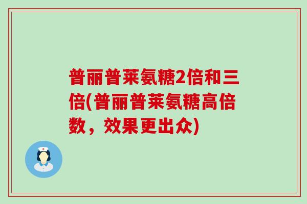 普丽普莱氨糖2倍和三倍(普丽普莱氨糖高倍数,效果更出众) 普丽普莱氨糖2倍和三倍(普丽普莱氨糖高倍数,效果更出众)