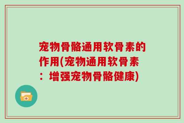 宠物骨骼通用软骨素的作用(宠物通用软骨素:增强宠物骨骼健康) 宠物骨骼通用软骨素的作用(宠物通用软骨素:增强宠物骨骼健康)