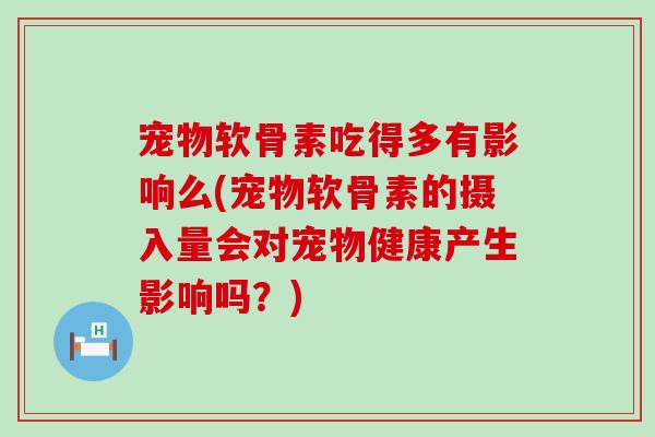 宠物软骨素吃得多有影响么(宠物软骨素的摄入量会对宠物健康产生影响吗?) 宠物软骨素吃得多有影响么(宠物软骨素的摄入量会对宠物健康产生影响吗?)