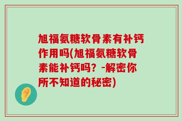 旭福氨糖软骨素有补钙作用吗(旭福氨糖软骨素能补钙吗?-解密你所不知道的秘密) 旭福氨糖软骨素有补钙作用吗(旭福氨糖软骨素能补钙吗?-解密你所不知道的秘密)