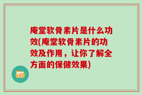 庵堂软骨素片是什么功效(庵堂软骨素片的功效及作用,让你了解全方面的保健效果) 庵堂软骨素片是什么功效(庵堂软骨素片的功效及作用,让你了解全方面的保健效果)