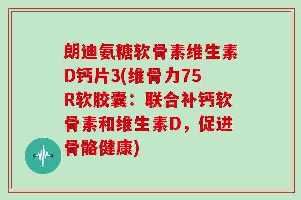 朗迪氨糖软骨素维生素D钙片3(维骨力75R软胶囊:联合补钙软骨素和维生素D,促进骨骼健康) 朗迪氨糖软骨素维生素D钙片3(维骨力75R软胶囊:联合补钙软骨素和维生素D,促进骨骼健康)