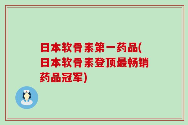 日本软骨素第一药品(日本软骨素登顶畅销药品冠军) 日本软骨素第一药品(日本软骨素登顶畅销药品冠军)