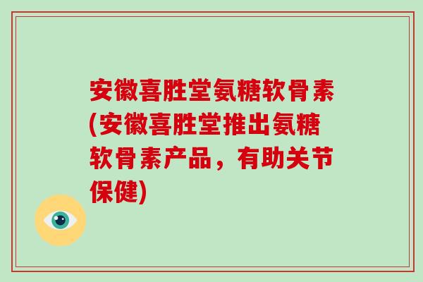 安徽喜胜堂氨糖软骨素(安徽喜胜堂推出氨糖软骨素产品,有助关节保健) 安徽喜胜堂氨糖软骨素(安徽喜胜堂推出氨糖软骨素产品,有助关节保健)