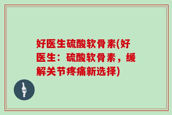 好医生硫酸软骨素(好医生:硫酸软骨素,缓解关节新选择) 好医生硫酸软骨素(好医生:硫酸软骨素,缓解关节新选择)
