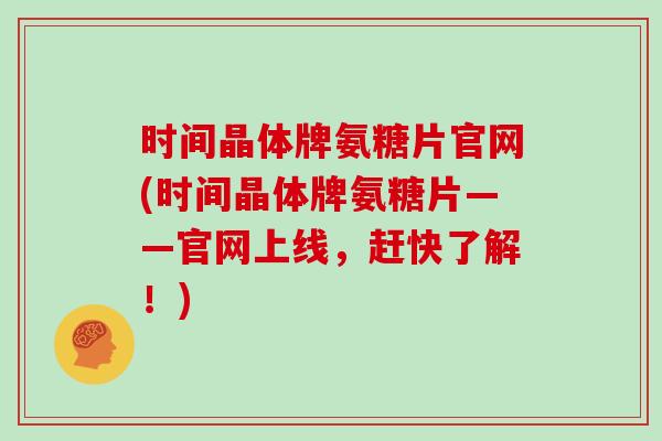 时间晶体牌氨糖片官网(时间晶体牌氨糖片——官网上线，赶快了解！)