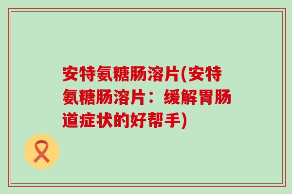 安特氨糖肠溶片(安特氨糖肠溶片：缓解道症状的好帮手)