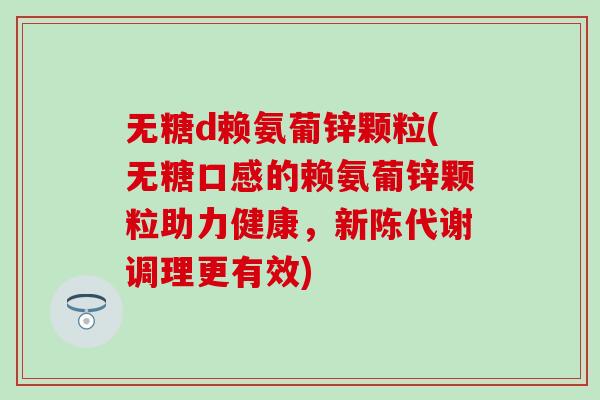 无糖d赖氨葡锌颗粒(无糖口感的赖氨葡锌颗粒助力健康，调理更有效)
