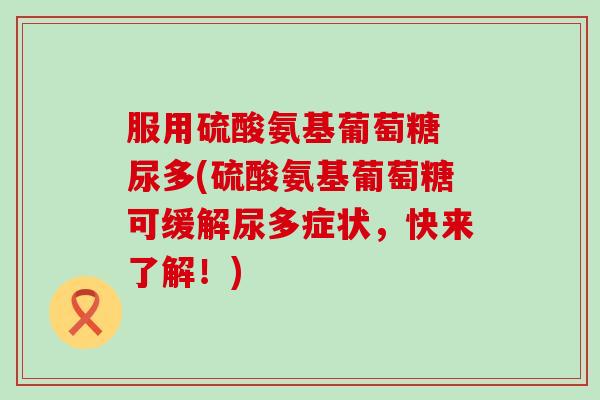 服用硫酸氨基葡萄糖 尿多(硫酸氨基葡萄糖可缓解尿多症状,快来了解!) 服用硫酸氨基葡萄糖 尿多(硫酸氨基葡萄糖可缓解尿多症状,快来了解!)