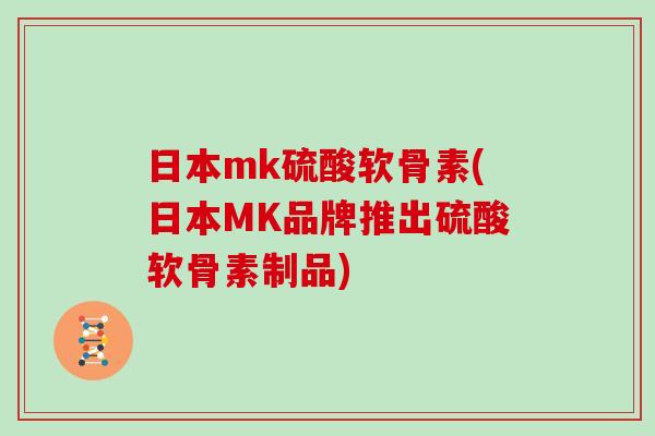 日本mk硫酸软骨素(日本MK品牌推出硫酸软骨素制品) 日本mk硫酸软骨素(日本MK品牌推出硫酸软骨素制品)
