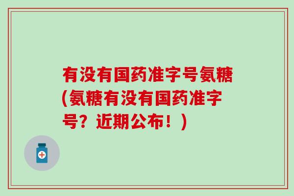 有没有国药准字号氨糖(氨糖有没有国药准字号?近期公布!) 有没有国药准字号氨糖(氨糖有没有国药准字号?近期公布!)